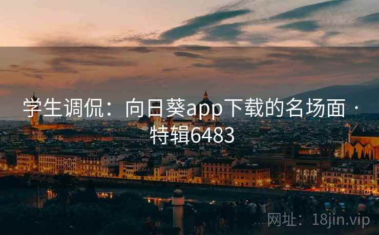 学生调侃:向日葵app下载的名场面 · 特辑6483 学生调侃:向日葵app下载的名场面 · 特辑6483