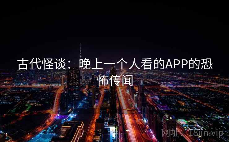古代怪谈:晚上一个人看的APP的恐怖传闻 古代怪谈:晚上一个人看的APP的恐怖传闻