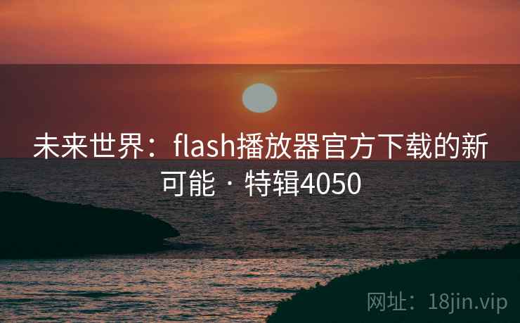 未来世界:flash播放器官方下载的新可能 · 特辑4050 未来世界:flash播放器官方下载的新可能 · 特辑4050