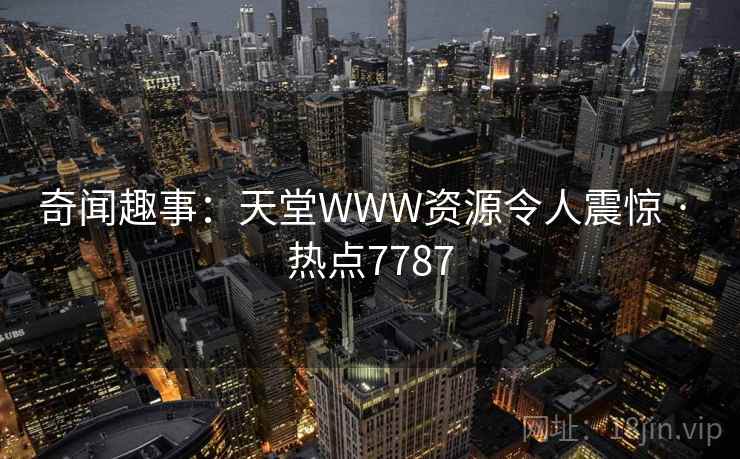 奇闻趣事:天堂WWW资源令人震惊 · 热点7787 奇闻趣事:天堂WWW资源令人震惊 · 热点7787