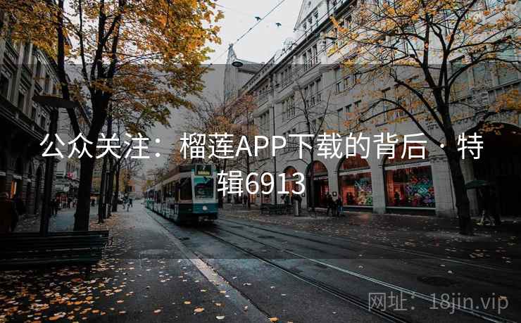 公众关注:榴莲APP下载的背后 · 特辑6913 公众关注:榴莲APP下载的背后 · 特辑6913