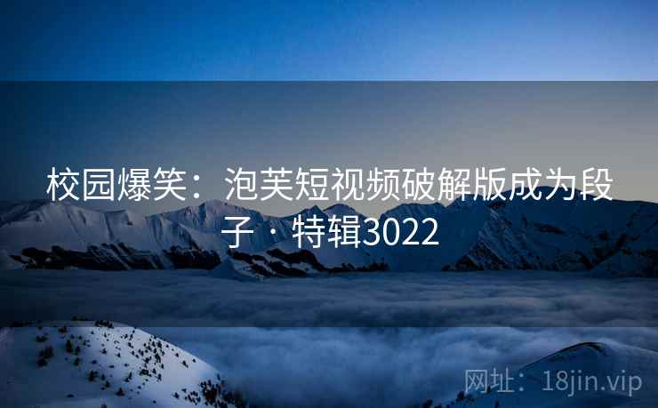 校园爆笑:泡芙短视频破解版成为段子 · 特辑3022 校园爆笑:泡芙短视频破解版成为段子 · 特辑3022