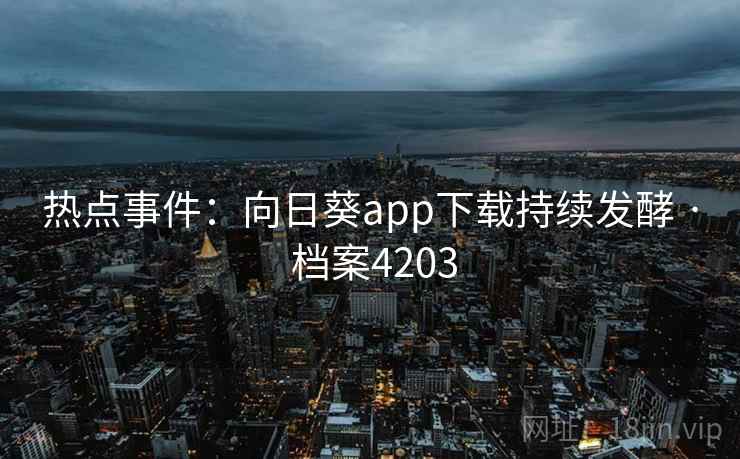 热点事件:向日葵app下载持续发酵 · 档案4203 热点事件:向日葵app下载持续发酵 · 档案4203