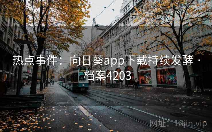 热点事件:向日葵app下载持续发酵 · 档案4203 热点事件:向日葵app下载持续发酵 · 档案4203