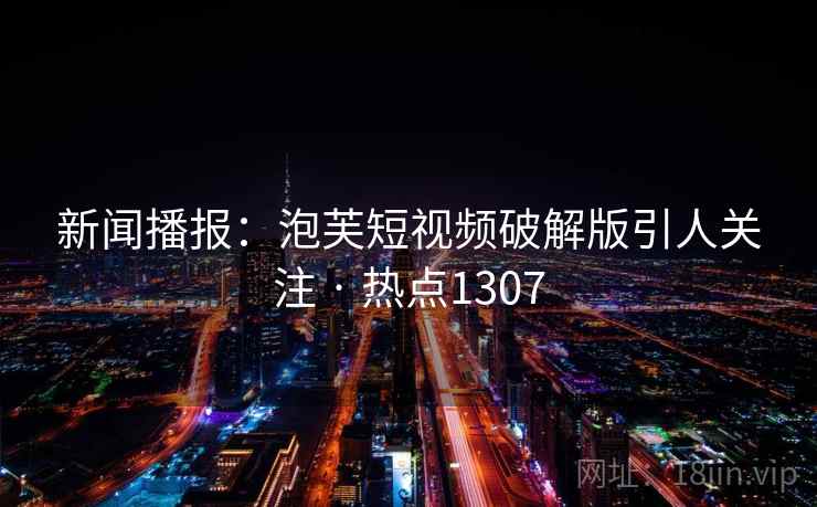 新闻播报:泡芙短视频破解版引人关注 · 热点1307 新闻播报:泡芙短视频破解版引人关注 · 热点1307