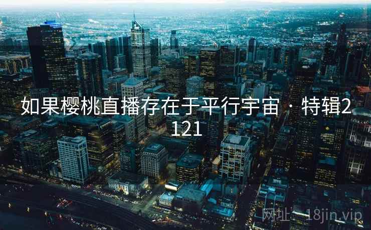 如果樱桃直播存在于平行宇宙 · 特辑2121 如果樱桃直播存在于平行宇宙 · 特辑2121