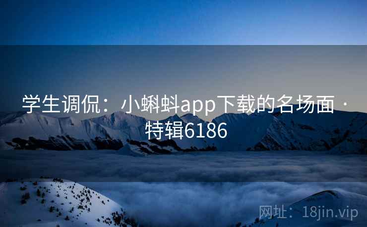 学生调侃:小蝌蚪app下载的名场面 · 特辑6186 学生调侃:小蝌蚪app下载的名场面 · 特辑6186