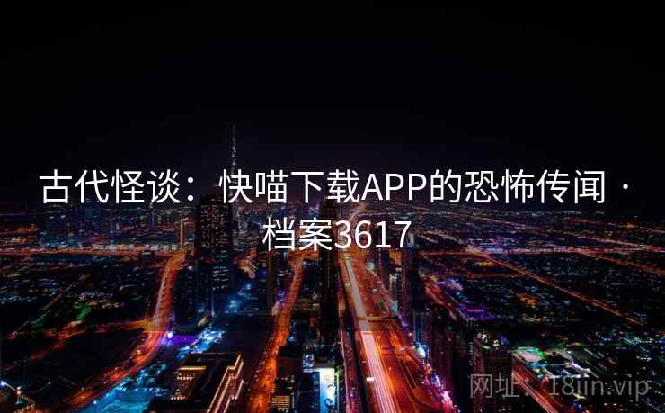 古代怪谈：快喵下载APP的恐怖传闻 · 档案3617