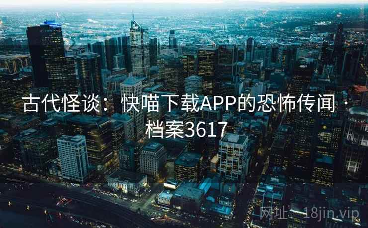 古代怪谈：快喵下载APP的恐怖传闻 · 档案3617