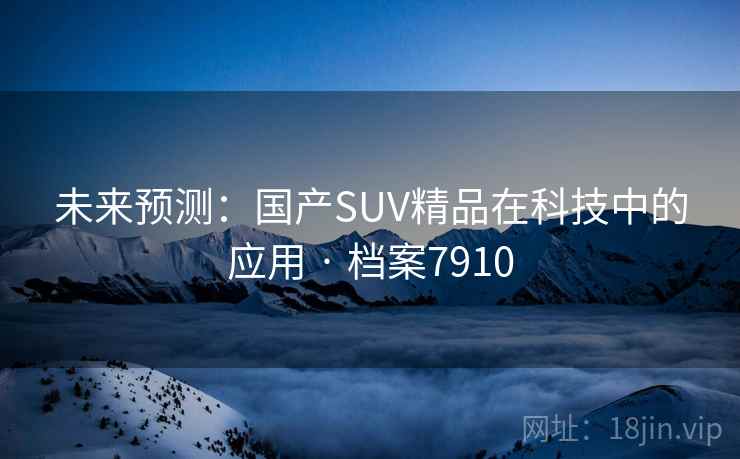 未来预测:国产SUV精品在科技中的应用 · 档案7910 未来预测:国产SUV精品在科技中的应用 · 档案7910