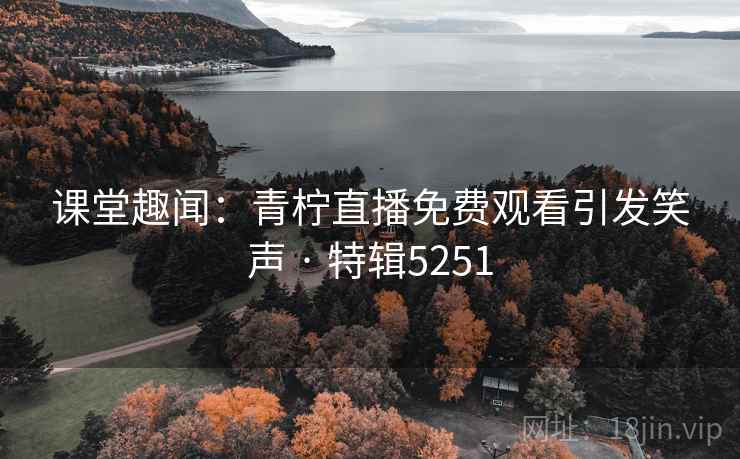 课堂趣闻:青柠直播免费观看引发笑声 · 特辑5251 课堂趣闻:青柠直播免费观看引发笑声 · 特辑5251