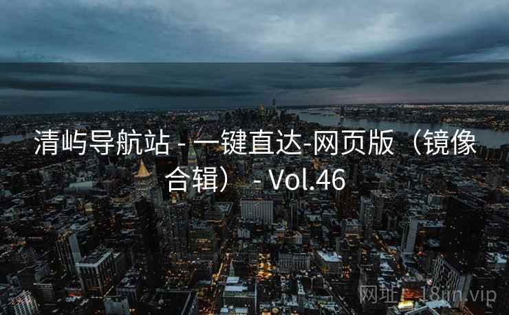 清屿导航站 - 一键直达-网页版(镜像合辑) - Vol.46 清屿导航站 - 一键直达-网页版(镜像合辑) - Vol.46