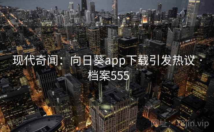 现代奇闻:向日葵app下载引发热议 · 档案555 现代奇闻:向日葵app下载引发热议 · 档案555