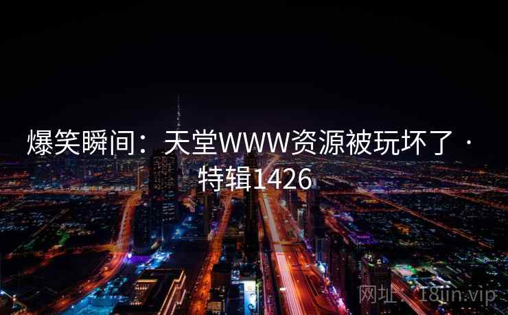 爆笑瞬间:天堂WWW资源被玩坏了 · 特辑1426 爆笑瞬间:天堂WWW资源被玩坏了 · 特辑1426