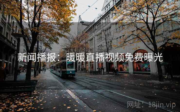 新闻播报：暖暖直播视频免费曝光