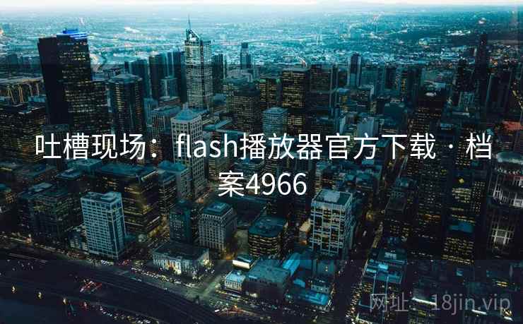 吐槽现场:flash播放器官方下载 · 档案4966 吐槽现场:flash播放器官方下载 · 档案4966
