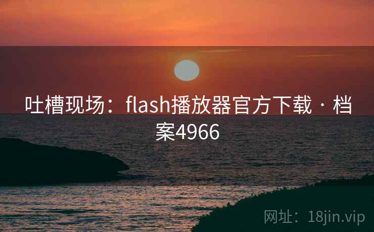 吐槽现场:flash播放器官方下载 · 档案4966 吐槽现场:flash播放器官方下载 · 档案4966