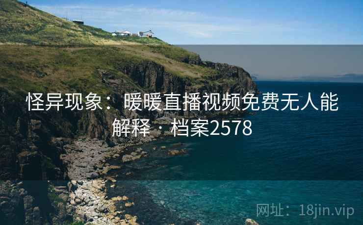 怪异现象：暖暖直播视频免费无人能解释 · 档案2578