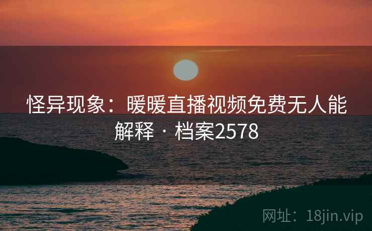 怪异现象：暖暖直播视频免费无人能解释 · 档案2578