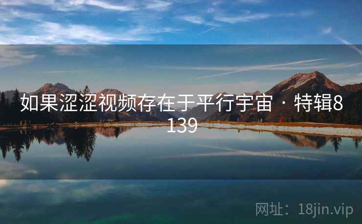 如果涩涩视频存在于平行宇宙 · 特辑8139 如果涩涩视频存在于平行宇宙 · 特辑8139