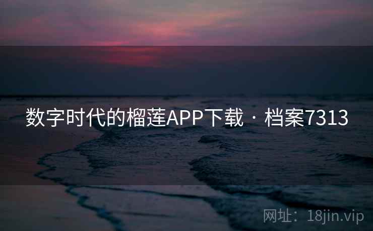 数字时代的榴莲APP下载 · 档案7313 数字时代的榴莲APP下载 · 档案7313