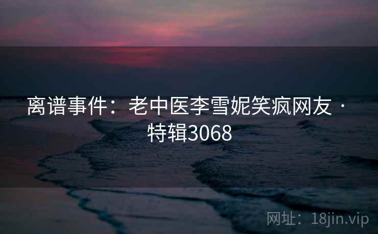 离谱事件:老中医李雪妮笑疯网友 · 特辑3068 离谱事件:老中医李雪妮笑疯网友 · 特辑3068