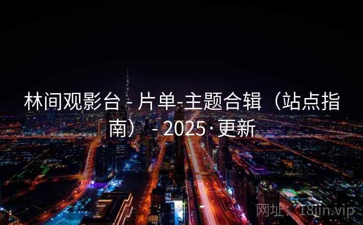 林间观影台 - 片单-主题合辑(站点指南) - 2025·更新 林间观影台 - 片单-主题合辑(站点指南) - 2025·更新