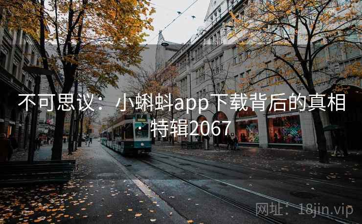 不可思议：小蝌蚪app下载背后的真相 · 特辑2067