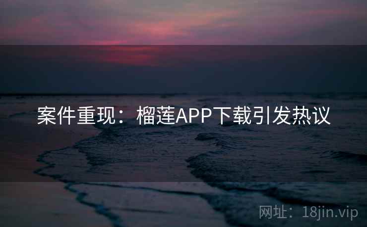 案件重现：榴莲APP下载引发热议