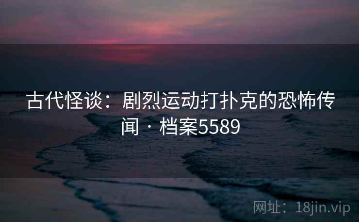 古代怪谈：剧烈运动打扑克的恐怖传闻 · 档案5589